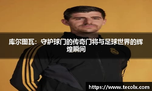 库尔图瓦：守护球门的传奇门将与足球世界的辉煌瞬间
