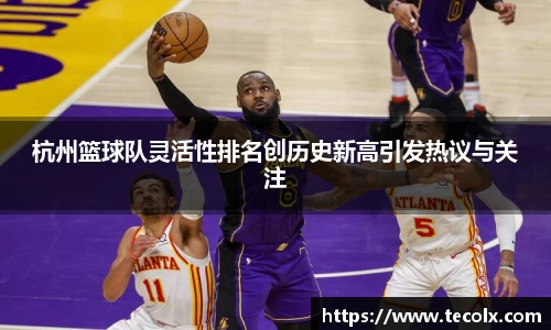 杭州篮球队灵活性排名创历史新高引发热议与关注